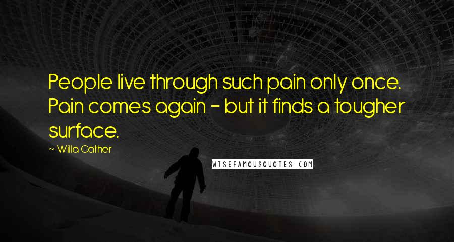 Willa Cather Quotes: People live through such pain only once. Pain comes again - but it finds a tougher surface.