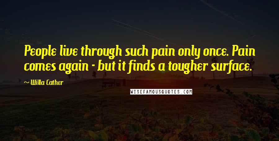 Willa Cather Quotes: People live through such pain only once. Pain comes again - but it finds a tougher surface.