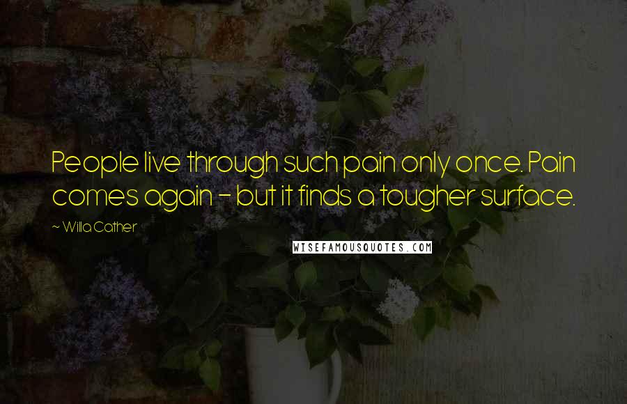 Willa Cather Quotes: People live through such pain only once. Pain comes again - but it finds a tougher surface.