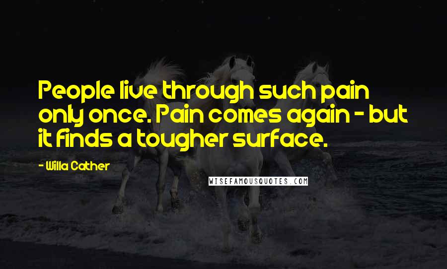 Willa Cather Quotes: People live through such pain only once. Pain comes again - but it finds a tougher surface.