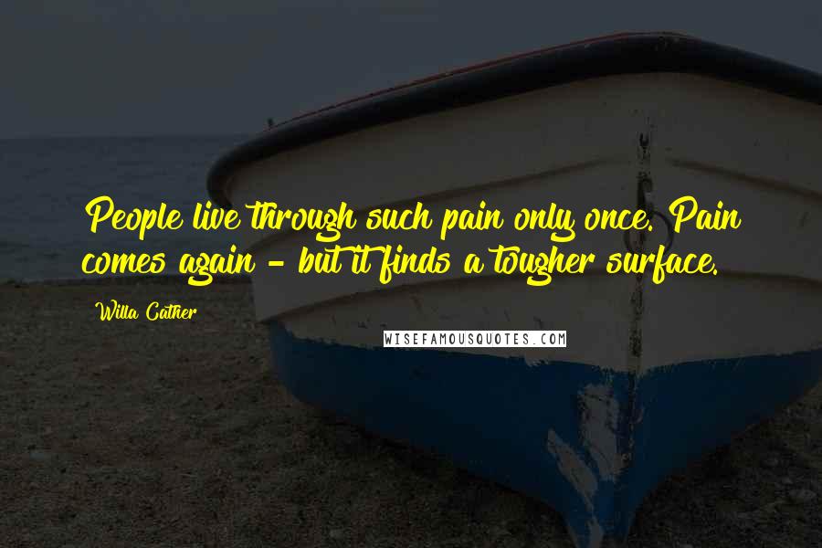 Willa Cather Quotes: People live through such pain only once. Pain comes again - but it finds a tougher surface.