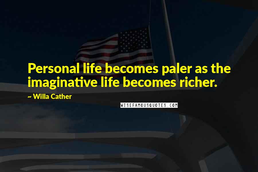 Willa Cather Quotes: Personal life becomes paler as the imaginative life becomes richer.