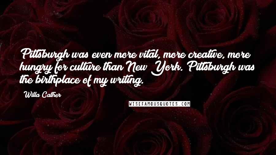 Willa Cather Quotes: Pittsburgh was even more vital, more creative, more hungry for culture than New York. Pittsburgh was the birthplace of my writing.