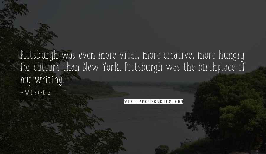 Willa Cather Quotes: Pittsburgh was even more vital, more creative, more hungry for culture than New York. Pittsburgh was the birthplace of my writing.