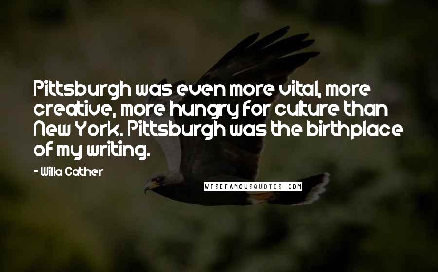 Willa Cather Quotes: Pittsburgh was even more vital, more creative, more hungry for culture than New York. Pittsburgh was the birthplace of my writing.