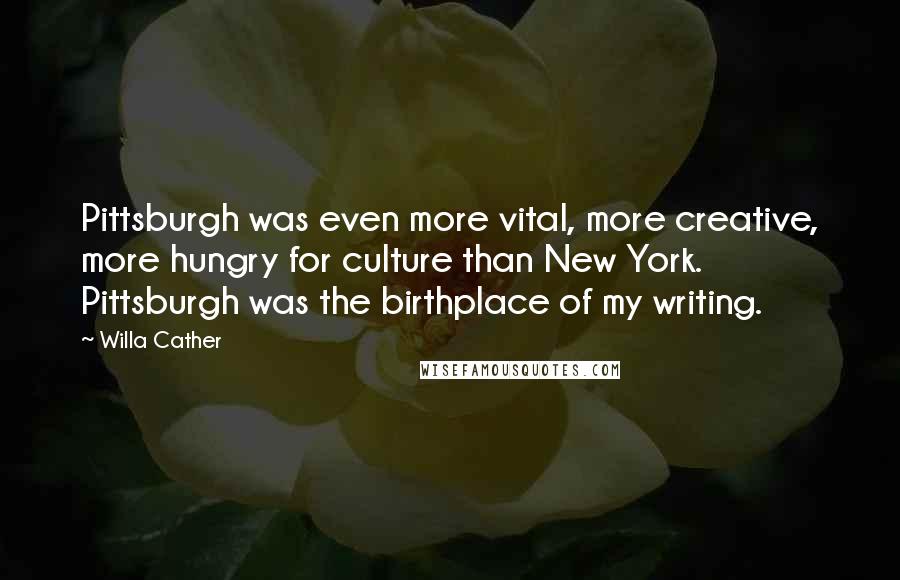 Willa Cather Quotes: Pittsburgh was even more vital, more creative, more hungry for culture than New York. Pittsburgh was the birthplace of my writing.