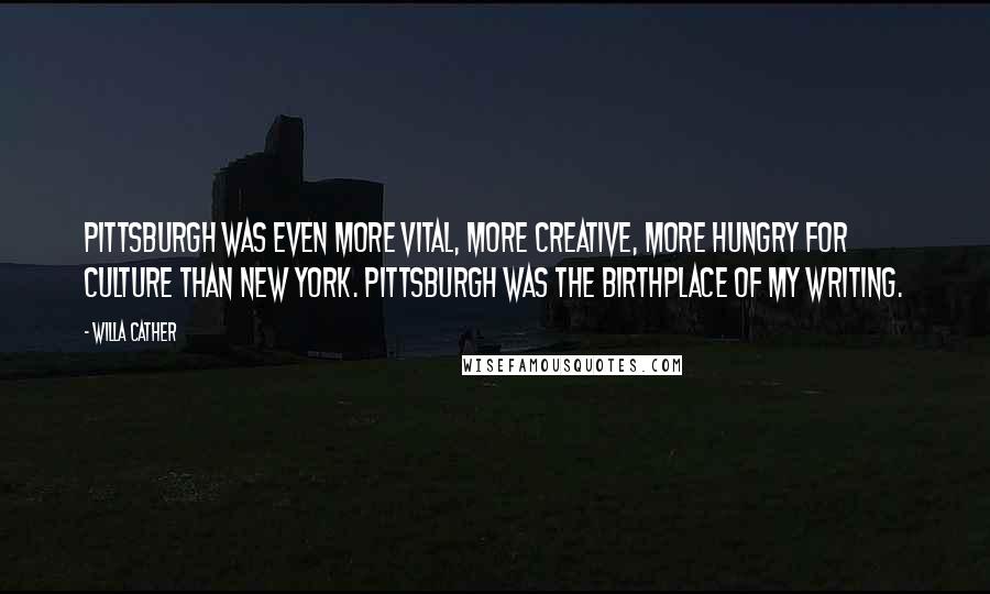 Willa Cather Quotes: Pittsburgh was even more vital, more creative, more hungry for culture than New York. Pittsburgh was the birthplace of my writing.