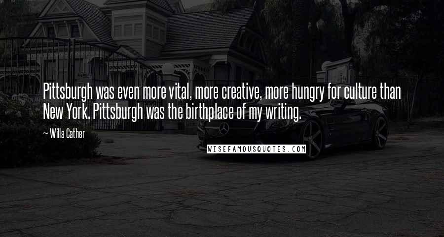 Willa Cather Quotes: Pittsburgh was even more vital, more creative, more hungry for culture than New York. Pittsburgh was the birthplace of my writing.