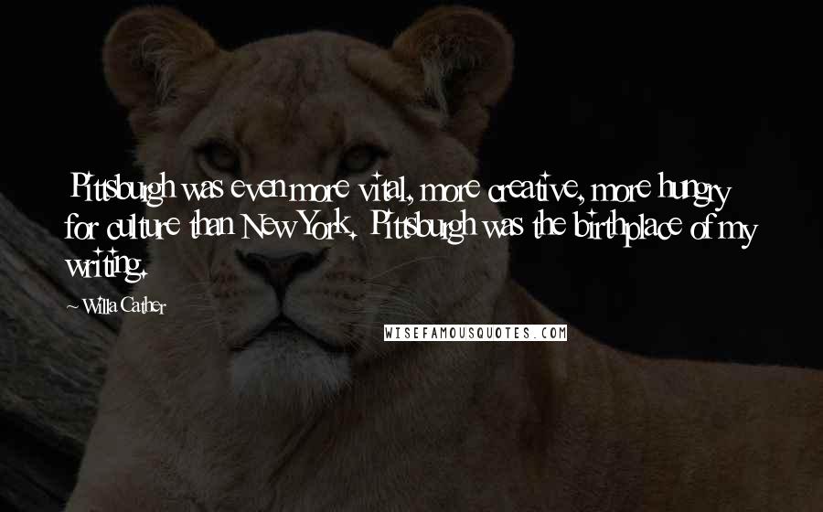 Willa Cather Quotes: Pittsburgh was even more vital, more creative, more hungry for culture than New York. Pittsburgh was the birthplace of my writing.