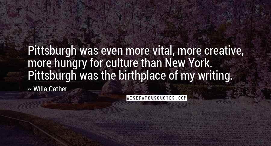 Willa Cather Quotes: Pittsburgh was even more vital, more creative, more hungry for culture than New York. Pittsburgh was the birthplace of my writing.