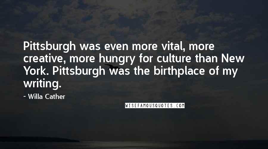 Willa Cather Quotes: Pittsburgh was even more vital, more creative, more hungry for culture than New York. Pittsburgh was the birthplace of my writing.