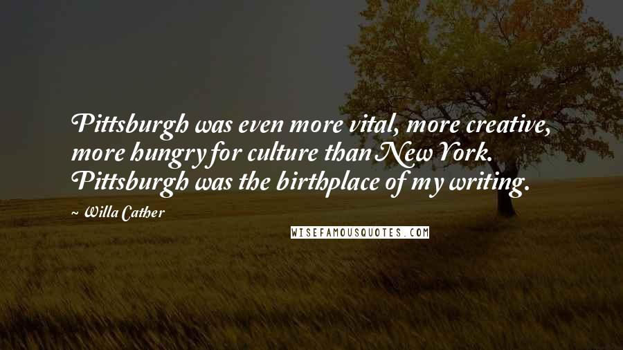 Willa Cather Quotes: Pittsburgh was even more vital, more creative, more hungry for culture than New York. Pittsburgh was the birthplace of my writing.