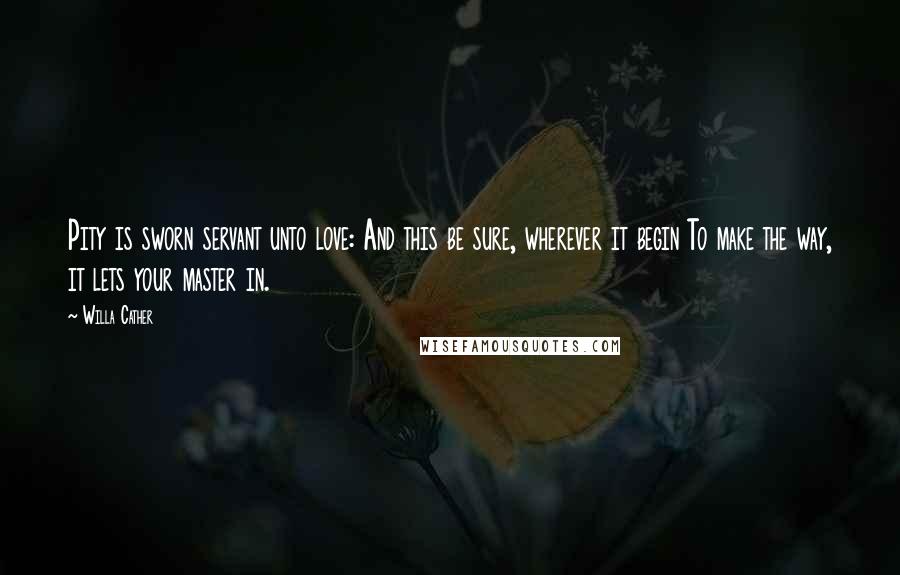 Willa Cather Quotes: Pity is sworn servant unto love: And this be sure, wherever it begin To make the way, it lets your master in.