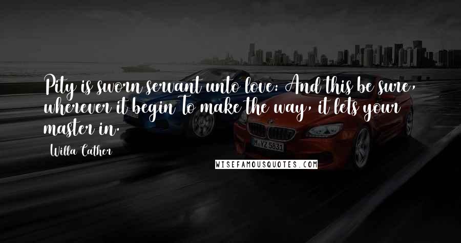 Willa Cather Quotes: Pity is sworn servant unto love: And this be sure, wherever it begin To make the way, it lets your master in.