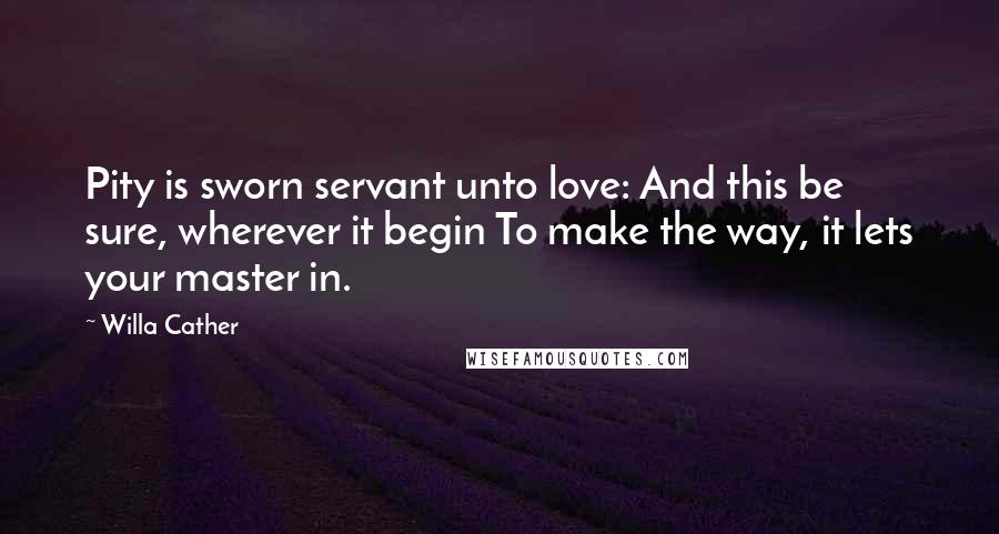 Willa Cather Quotes: Pity is sworn servant unto love: And this be sure, wherever it begin To make the way, it lets your master in.