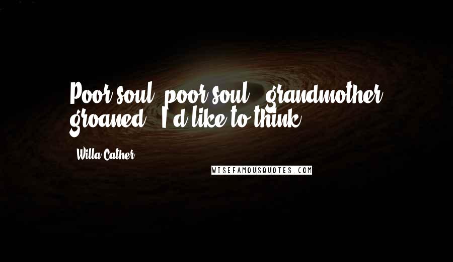 Willa Cather Quotes: Poor soul, poor soul!' grandmother groaned. 'I'd like to think