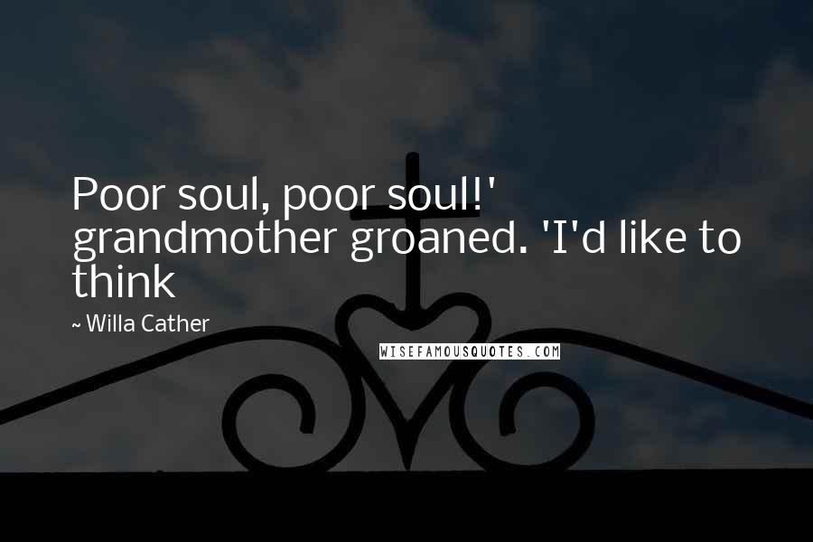 Willa Cather Quotes: Poor soul, poor soul!' grandmother groaned. 'I'd like to think