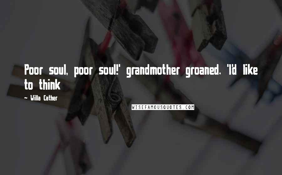 Willa Cather Quotes: Poor soul, poor soul!' grandmother groaned. 'I'd like to think