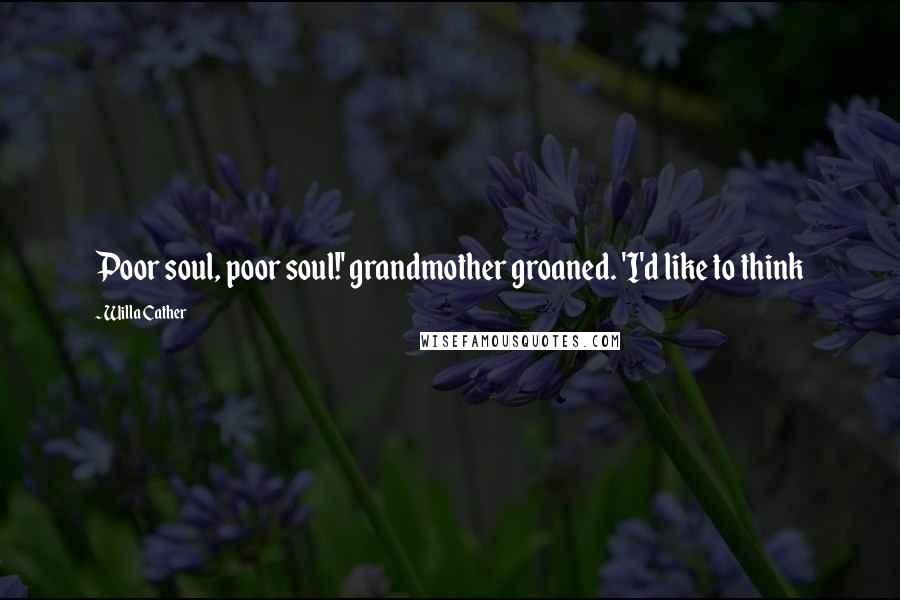 Willa Cather Quotes: Poor soul, poor soul!' grandmother groaned. 'I'd like to think