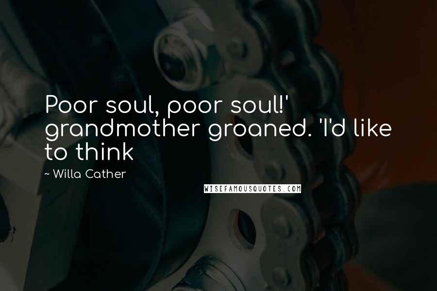 Willa Cather Quotes: Poor soul, poor soul!' grandmother groaned. 'I'd like to think