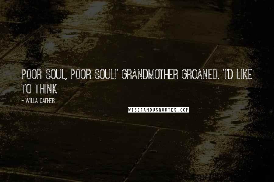 Willa Cather Quotes: Poor soul, poor soul!' grandmother groaned. 'I'd like to think