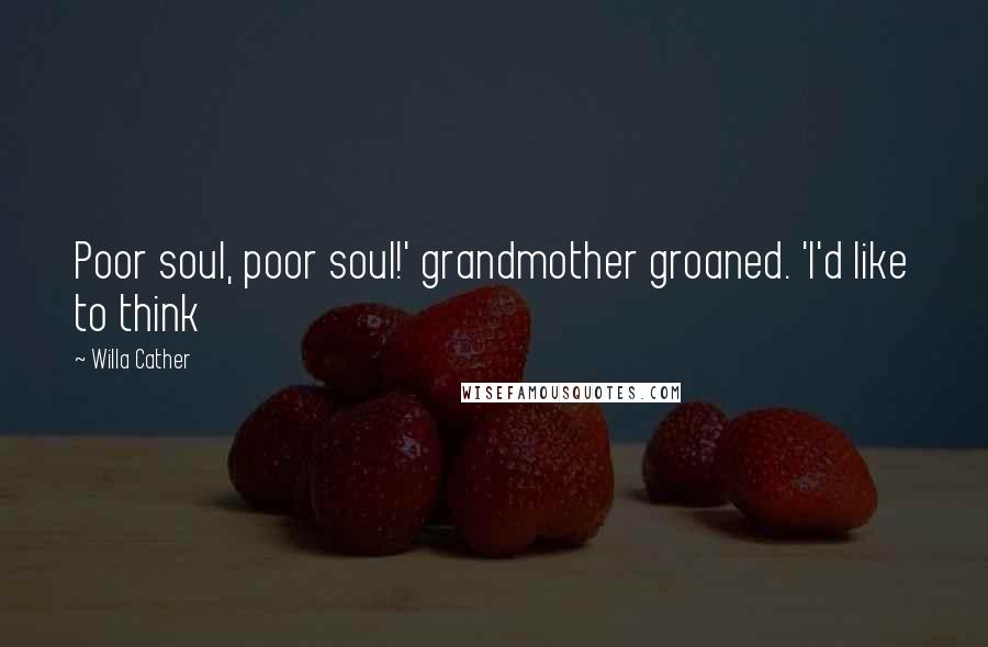 Willa Cather Quotes: Poor soul, poor soul!' grandmother groaned. 'I'd like to think
