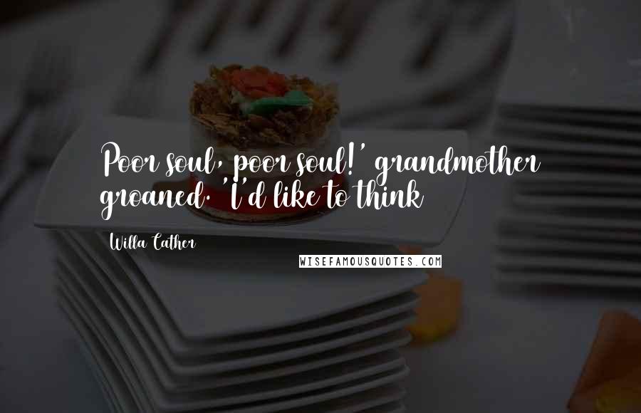 Willa Cather Quotes: Poor soul, poor soul!' grandmother groaned. 'I'd like to think