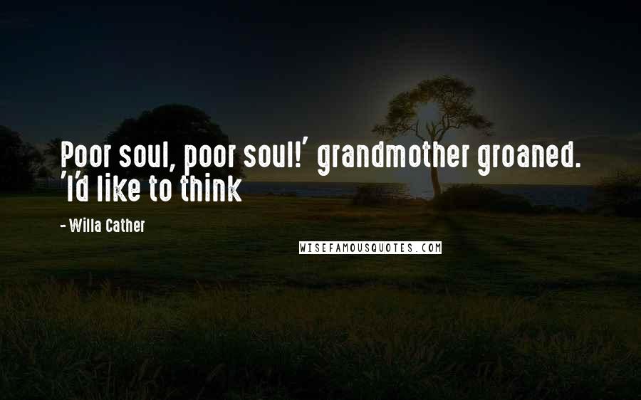 Willa Cather Quotes: Poor soul, poor soul!' grandmother groaned. 'I'd like to think