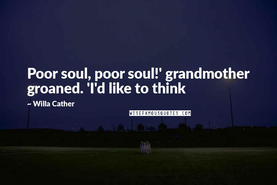 Willa Cather Quotes: Poor soul, poor soul!' grandmother groaned. 'I'd like to think