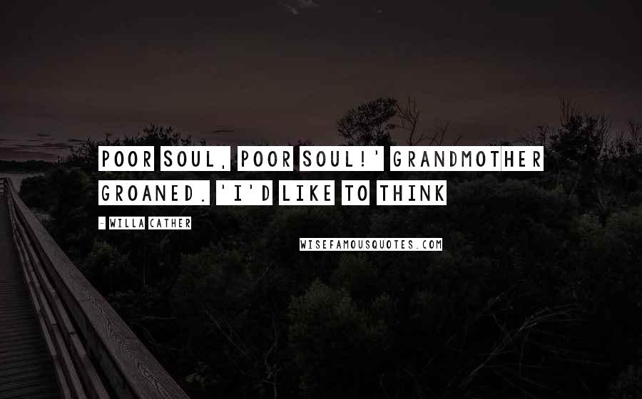 Willa Cather Quotes: Poor soul, poor soul!' grandmother groaned. 'I'd like to think