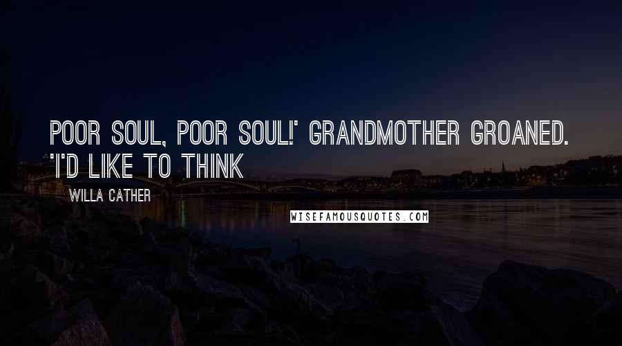 Willa Cather Quotes: Poor soul, poor soul!' grandmother groaned. 'I'd like to think