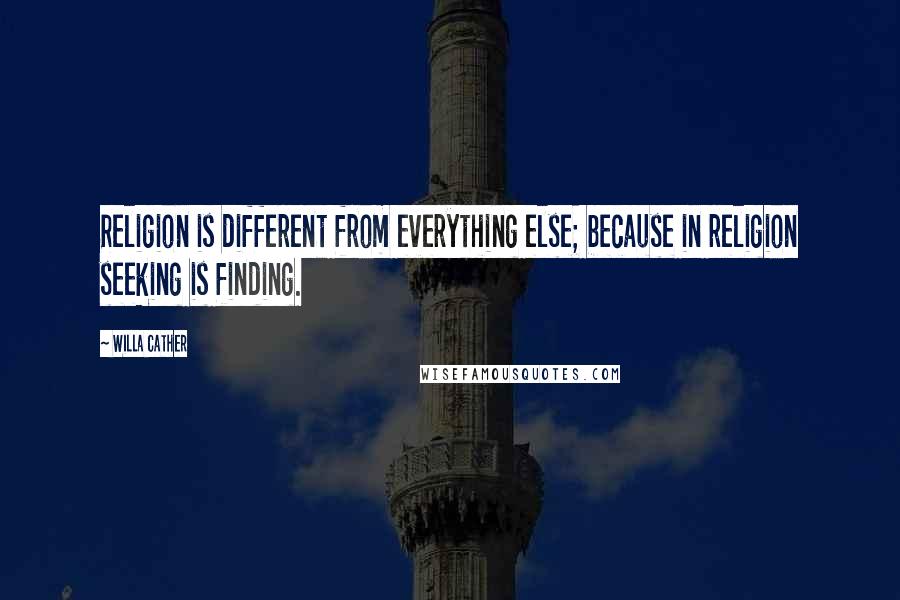 Willa Cather Quotes: Religion is different from everything else; because in religion seeking is finding.