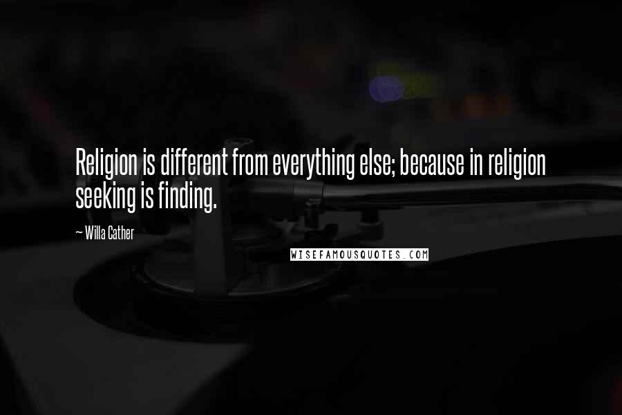 Willa Cather Quotes: Religion is different from everything else; because in religion seeking is finding.