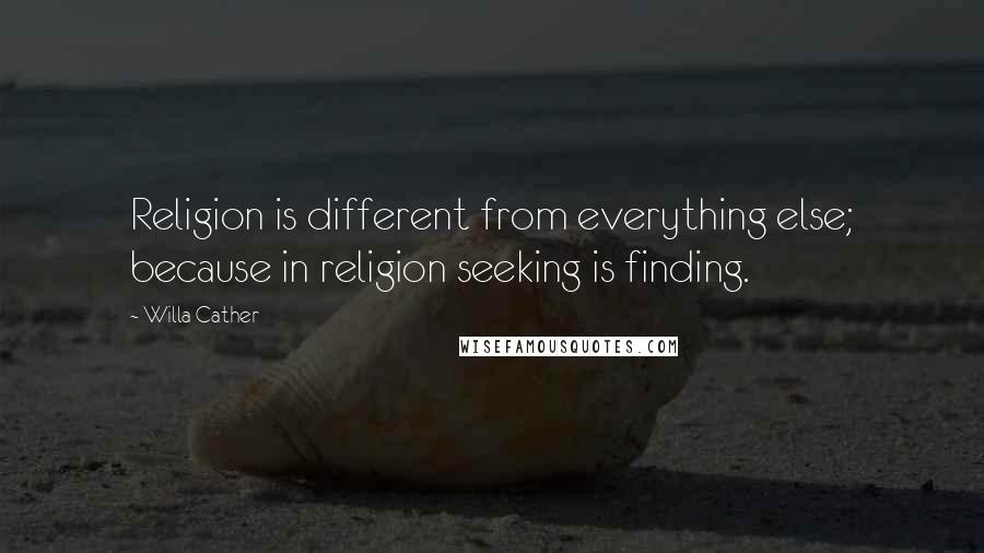 Willa Cather Quotes: Religion is different from everything else; because in religion seeking is finding.