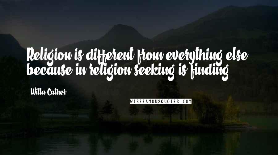 Willa Cather Quotes: Religion is different from everything else; because in religion seeking is finding.