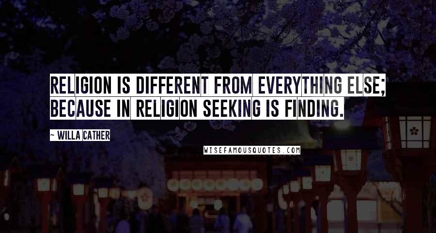 Willa Cather Quotes: Religion is different from everything else; because in religion seeking is finding.