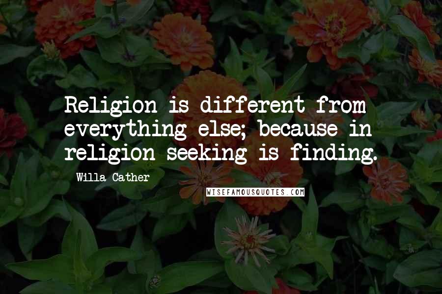 Willa Cather Quotes: Religion is different from everything else; because in religion seeking is finding.