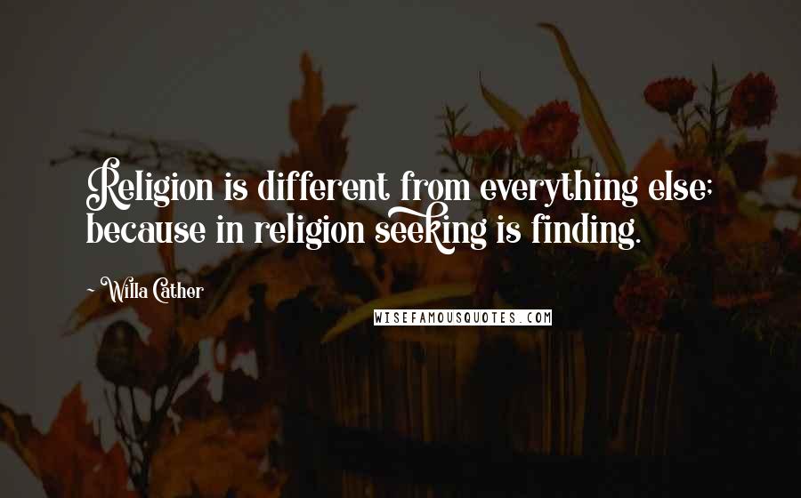 Willa Cather Quotes: Religion is different from everything else; because in religion seeking is finding.