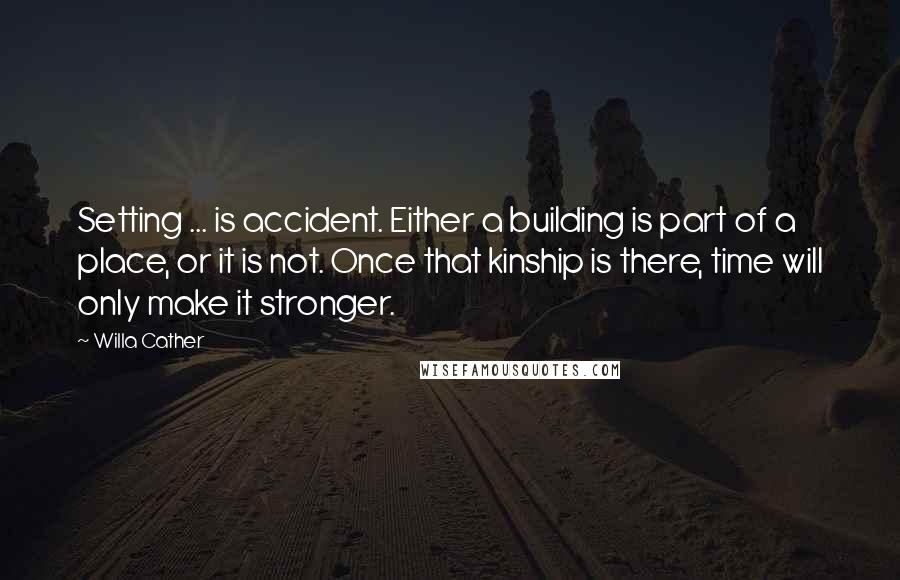 Willa Cather Quotes: Setting ... is accident. Either a building is part of a place, or it is not. Once that kinship is there, time will only make it stronger.