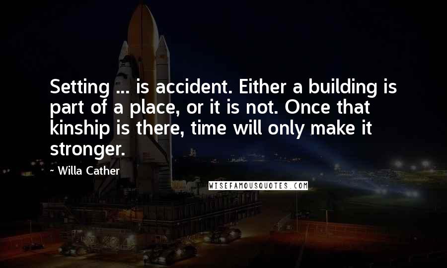 Willa Cather Quotes: Setting ... is accident. Either a building is part of a place, or it is not. Once that kinship is there, time will only make it stronger.