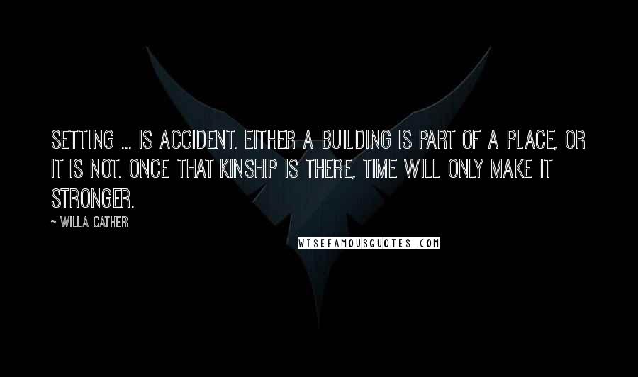 Willa Cather Quotes: Setting ... is accident. Either a building is part of a place, or it is not. Once that kinship is there, time will only make it stronger.