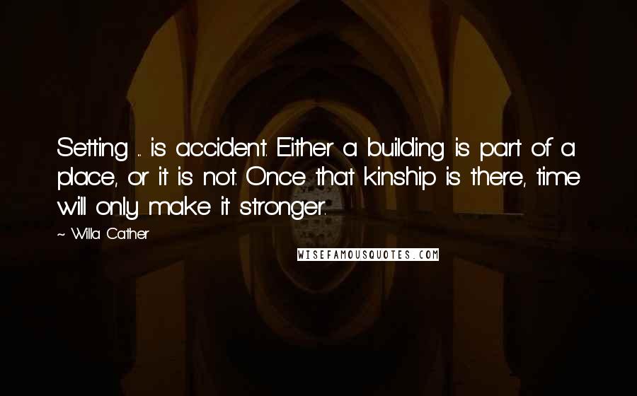 Willa Cather Quotes: Setting ... is accident. Either a building is part of a place, or it is not. Once that kinship is there, time will only make it stronger.