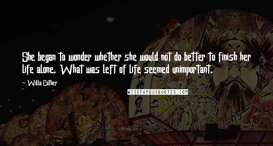 Willa Cather Quotes: She began to wonder whether she would not do better to finish her life alone. What was left of life seemed unimportant.