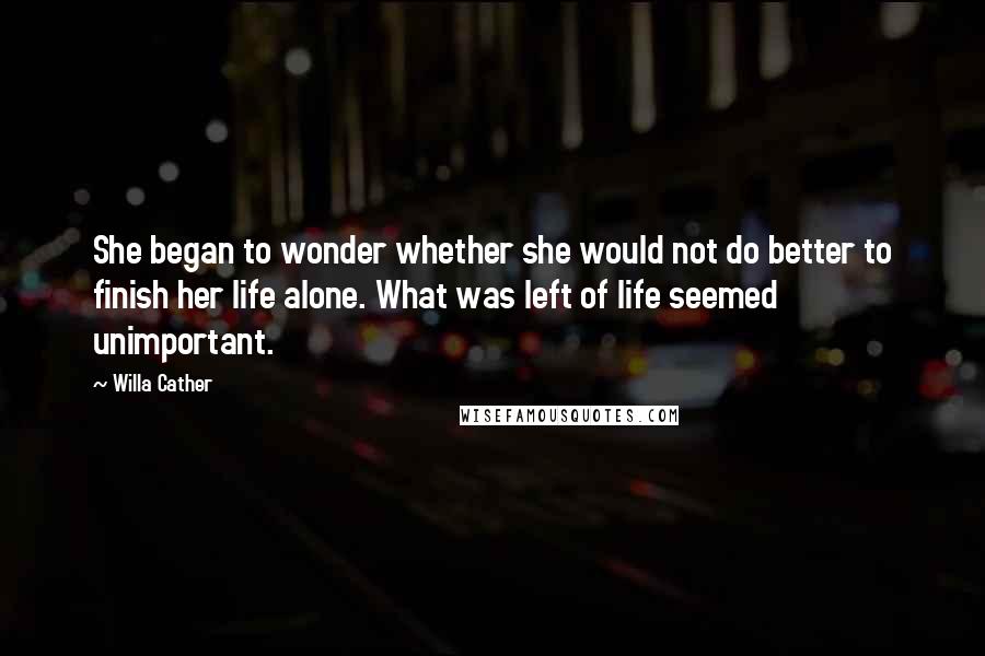 Willa Cather Quotes: She began to wonder whether she would not do better to finish her life alone. What was left of life seemed unimportant.