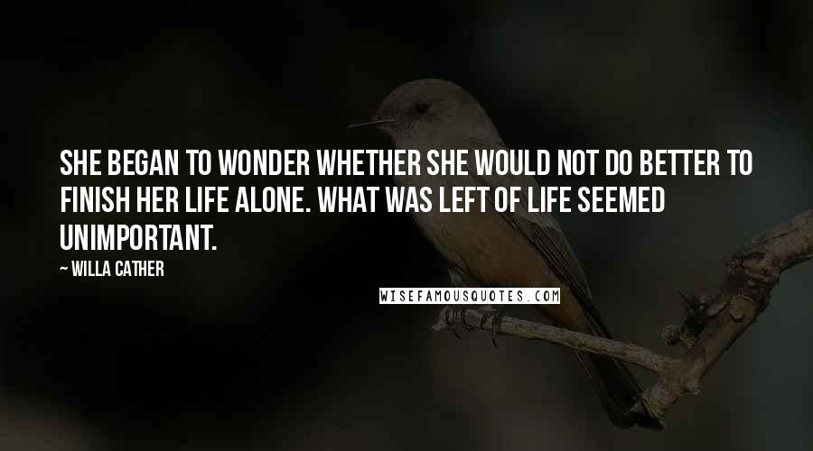 Willa Cather Quotes: She began to wonder whether she would not do better to finish her life alone. What was left of life seemed unimportant.