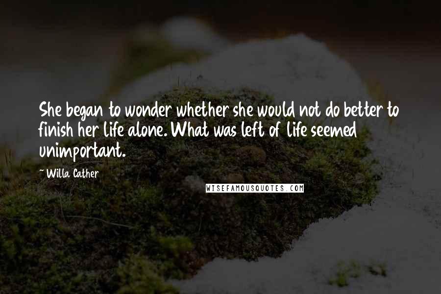 Willa Cather Quotes: She began to wonder whether she would not do better to finish her life alone. What was left of life seemed unimportant.