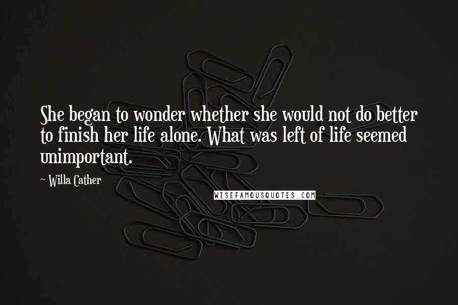 Willa Cather Quotes: She began to wonder whether she would not do better to finish her life alone. What was left of life seemed unimportant.