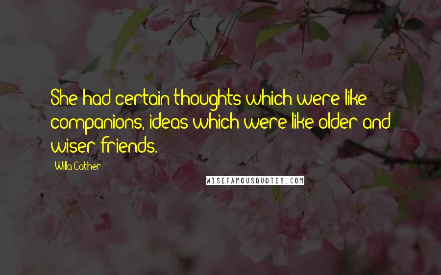Willa Cather Quotes: She had certain thoughts which were like companions, ideas which were like older and wiser friends.