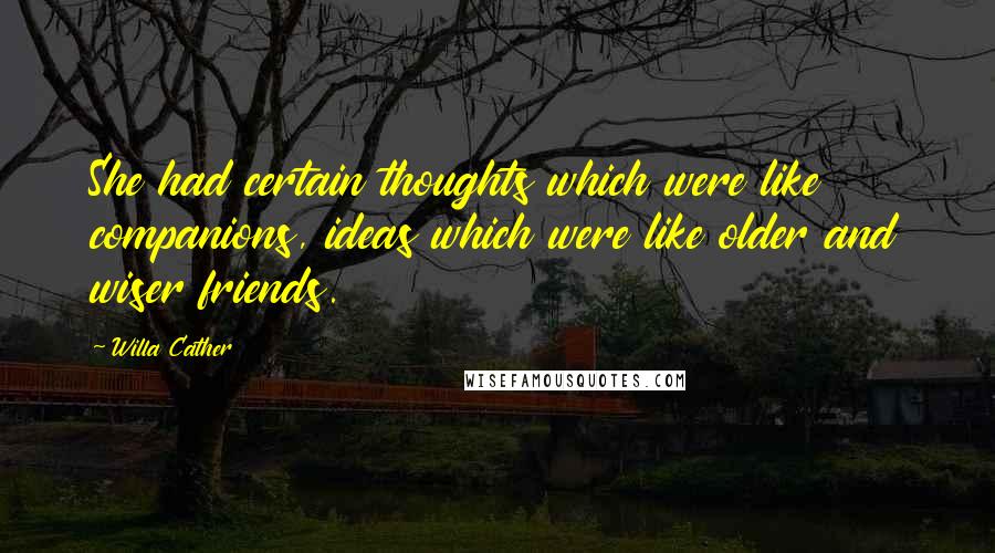 Willa Cather Quotes: She had certain thoughts which were like companions, ideas which were like older and wiser friends.