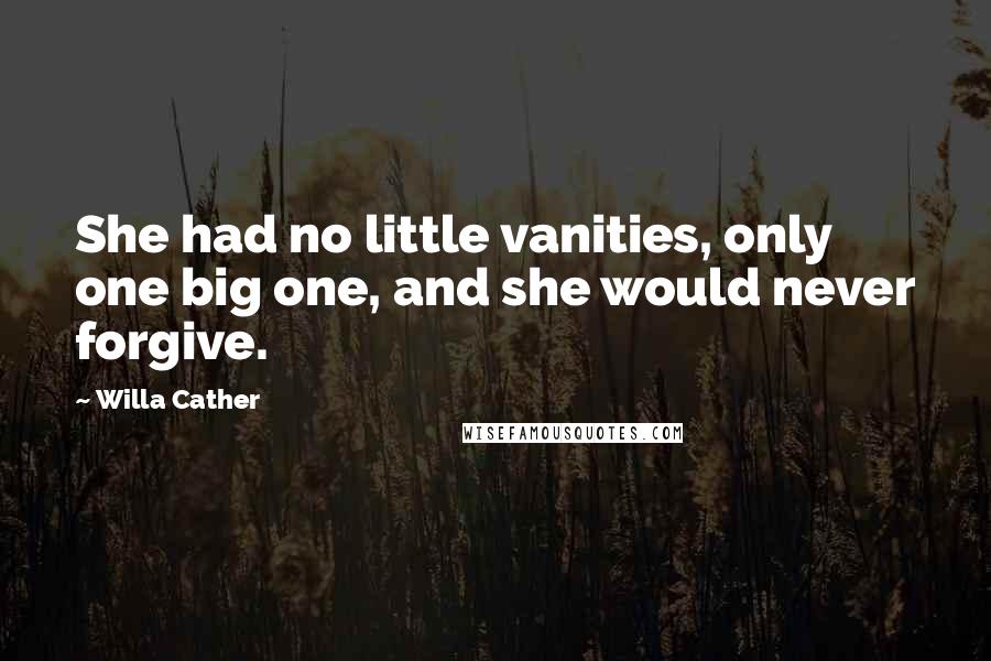 Willa Cather Quotes: She had no little vanities, only one big one, and she would never forgive.